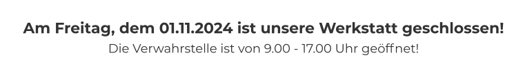 Am Freitag, dem 01.11.2024 ist unsere Werkstatt geschlossen! Die Verwahrstelle ist von 9.00 - 17.00 Uhr geöffnet!