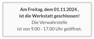 Am Freitag, dem 01.11.2024 , ist die Werkstatt geschlossen! Die Verwahrstelle  ist von 9.00 - 17.00 Uhr geöffnet.