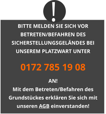 BITTE MELDEN SIE SICH VOR BETRETEN/BEFAHREN DES SICHERSTELLUNGSGELÄNDES BEI UNSEREM PLATZWART UNTER 0172 785 19 08 AN! Mit dem Betreten/Befahren des Grundstückes erklären Sie sich mit unseren AGB einverstanden! !
