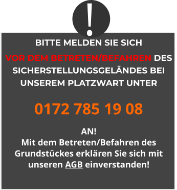 BITTE MELDEN SIE SICH  VOR DEM BETRETEN/BEFAHREN DES SICHERSTELLUNGSGELÄNDES BEI UNSEREM PLATZWART UNTER 0172 785 19 08 AN! Mit dem Betreten/Befahren des Grundstückes erklären Sie sich mit unseren AGB einverstanden! !
