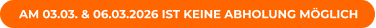 AM 03.03. & 06.03.2026 IST KEINE ABHOLUNG MÖGLICH