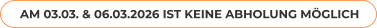 AM 03.03. & 06.03.2026 IST KEINE ABHOLUNG MÖGLICH