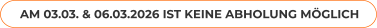 AM 03.03. & 06.03.2026 IST KEINE ABHOLUNG MÖGLICH