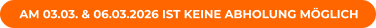 AM 03.03. & 06.03.2026 IST KEINE ABHOLUNG MÖGLICH