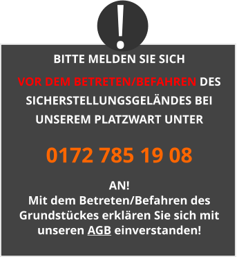 BITTE MELDEN SIE SICH  VOR DEM BETRETEN/BEFAHREN DES SICHERSTELLUNGSGELÄNDES BEI UNSEREM PLATZWART UNTER 0172 785 19 08 AN! Mit dem Betreten/Befahren des Grundstückes erklären Sie sich mit unseren AGB einverstanden! !