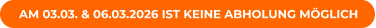 AM 03.03. & 06.03.2026 IST KEINE ABHOLUNG MÖGLICH