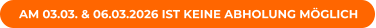 AM 03.03. & 06.03.2026 IST KEINE ABHOLUNG MÖGLICH