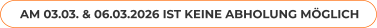 AM 03.03. & 06.03.2026 IST KEINE ABHOLUNG MÖGLICH