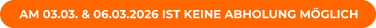 AM 03.03. & 06.03.2026 IST KEINE ABHOLUNG MÖGLICH