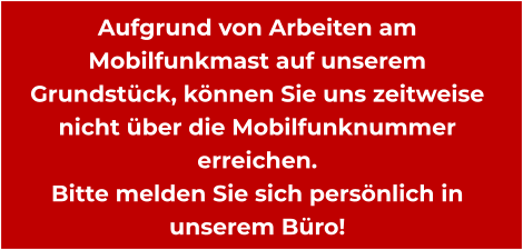 Aufgrund von Arbeiten am Mobilfunkmast auf unserem Grundstück, können Sie uns zeitweise nicht über die Mobilfunknummer erreichen. Bitte melden Sie sich persönlich in unserem Büro!