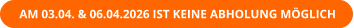 AM 03.04. & 06.04.2026 IST KEINE ABHOLUNG MÖGLICH