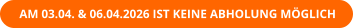 AM 03.04. & 06.04.2026 IST KEINE ABHOLUNG MÖGLICH