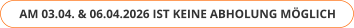 AM 03.04. & 06.04.2026 IST KEINE ABHOLUNG MÖGLICH