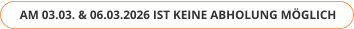 AM 03.03. & 06.03.2026 IST KEINE ABHOLUNG MÖGLICH