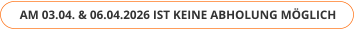 AM 03.04. & 06.04.2026 IST KEINE ABHOLUNG MÖGLICH