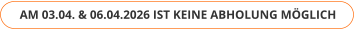 AM 03.04. & 06.04.2026 IST KEINE ABHOLUNG MÖGLICH