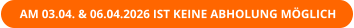 AM 03.04. & 06.04.2026 IST KEINE ABHOLUNG MÖGLICH