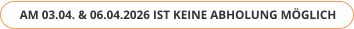 AM 03.04. & 06.04.2026 IST KEINE ABHOLUNG MÖGLICH