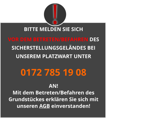BITTE MELDEN SIE SICH  VOR DEM BETRETEN/BEFAHREN DES SICHERSTELLUNGSGELÄNDES BEI UNSEREM PLATZWART UNTER 0172 785 19 08 AN! Mit dem Betreten/Befahren des Grundstückes erklären Sie sich mit unseren AGB einverstanden! ! !
