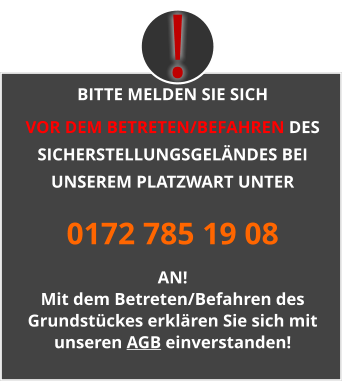 BITTE MELDEN SIE SICH  VOR DEM BETRETEN/BEFAHREN DES SICHERSTELLUNGSGELÄNDES BEI UNSEREM PLATZWART UNTER 0172 785 19 08 AN! Mit dem Betreten/Befahren des Grundstückes erklären Sie sich mit unseren AGB einverstanden! !