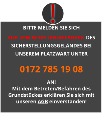 BITTE MELDEN SIE SICH  VOR DEM BETRETEN/BEFAHREN DES SICHERSTELLUNGSGELÄNDES BEI UNSEREM PLATZWART UNTER 0172 785 19 08 AN! Mit dem Betreten/Befahren des Grundstückes erklären Sie sich mit unseren AGB einverstanden! !