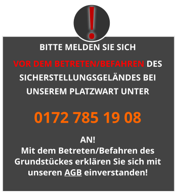 BITTE MELDEN SIE SICH  VOR DEM BETRETEN/BEFAHREN DES SICHERSTELLUNGSGELÄNDES BEI UNSEREM PLATZWART UNTER 0172 785 19 08 AN! Mit dem Betreten/Befahren des Grundstückes erklären Sie sich mit unseren AGB einverstanden! !