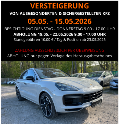 VERSTEIGERUNG  VON AUSGESONDERTEN & SICHERGESTELLTEN KFZ 05.05. - 15.05.2026 BESICHTIGUNG DIENSTAG - DONNERSTAG 9.00 - 17.00 UHR ABHOLUNG 18.05. - 22.05.2026 9.00 - 17.00 UHR  Standgebühren 10,00 € / Tag & Position ab 23.05.2026  ZAHLUNG AUSSCHLIEßLICH PER ÜBERWEISUNG ABHOLUNG nur gegen Vorlage des Herausgabescheines