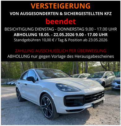 VERSTEIGERUNG  VON AUSGESONDERTEN & SICHERGESTELLTEN KFZ beendet BESICHTIGUNG DIENSTAG - DONNERSTAG 9.00 - 17.00 UHR ABHOLUNG 18.05. - 22.05.2026 9.00 - 17.00 UHR  Standgebühren 10,00 € / Tag & Position ab 23.05.2026  ZAHLUNG AUSSCHLIEßLICH PER ÜBERWEISUNG ABHOLUNG nur gegen Vorlage des Herausgabescheines