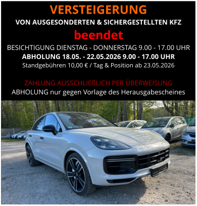VERSTEIGERUNG  VON AUSGESONDERTEN & SICHERGESTELLTEN KFZ beendet BESICHTIGUNG DIENSTAG - DONNERSTAG 9.00 - 17.00 UHR ABHOLUNG 18.05. - 22.05.2026 9.00 - 17.00 UHR  Standgebühren 10,00 € / Tag & Position ab 23.05.2026  ZAHLUNG AUSSCHLIEßLICH PER ÜBERWEISUNG ABHOLUNG nur gegen Vorlage des Herausgabescheines