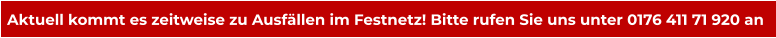 Aktuell kommt es zeitweise zu Ausfällen im Festnetz! Bitte rufen Sie uns unter 0176 411 71 920 an