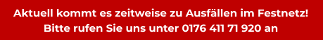Aktuell kommt es zeitweise zu Ausfällen im Festnetz!  Bitte rufen Sie uns unter 0176 411 71 920 an